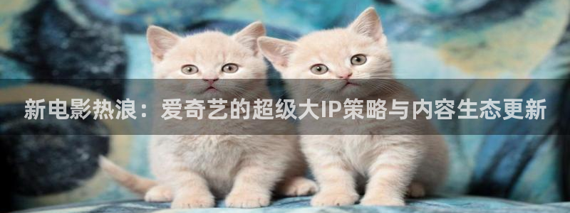 午夜琪琪电影院：新电影热浪：爱奇艺的超级大IP策略与内容生态更新