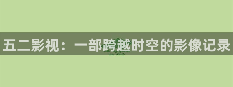 琪琪黄色影院：五二影视：一部跨越时空的影像记录